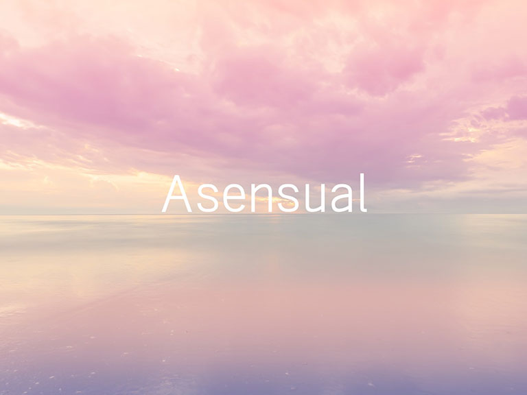 Asensual
あセンシュアル
人から性的な接触をされることを嫌悪する、人と触れ合うのが苦手。

