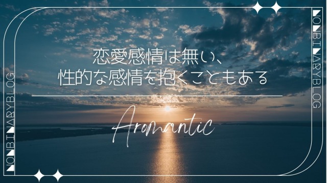 Aromantic
アロマンティック
誰に対してもほぼ恋愛感情を抱かないが、性的な感情を抱くこともある
